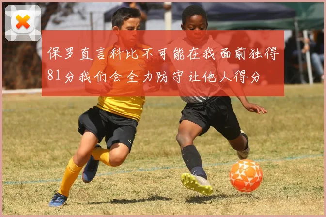 保罗直言科比不可能在我面前独得81分我们会全力防守让他人得分