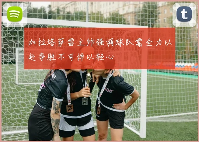 加拉塔萨雷主帅强调球队需全力以赴争胜不可掉以轻心