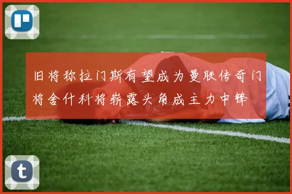 旧将称拉门斯有望成为曼联传奇门将舍什科将崭露头角成主力中锋