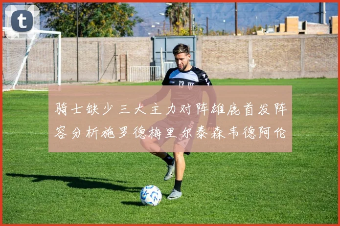 骑士缺少三大主力对阵雄鹿首发阵容分析施罗德梅里尔泰森韦德阿伦出战