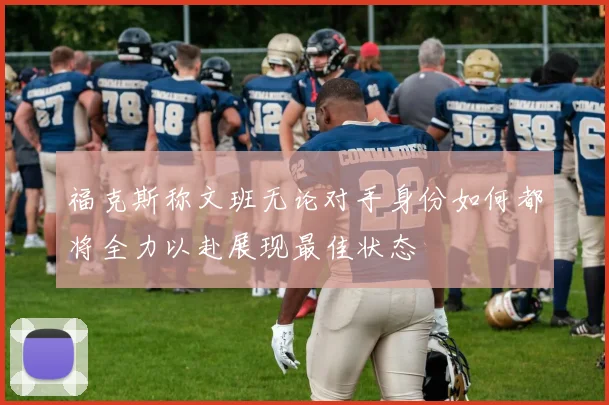 福克斯称文班无论对手身份如何都将全力以赴展现最佳状态