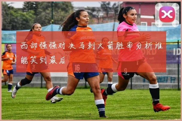 西部强强对决马刺火箭胜率分析谁能笑到最后
