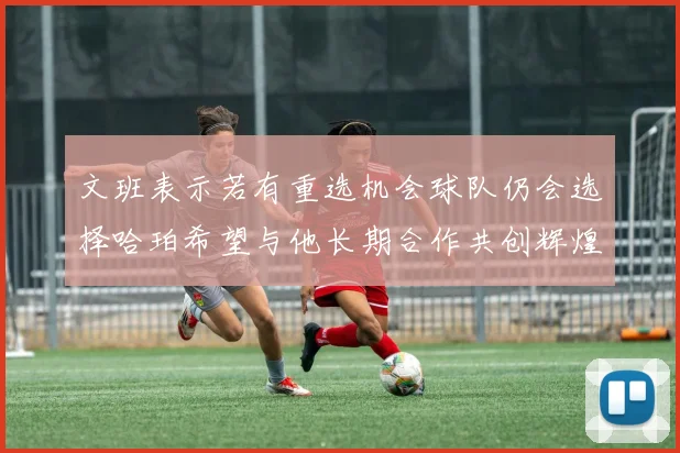 文班表示若有重选机会球队仍会选择哈珀希望与他长期合作共创辉煌