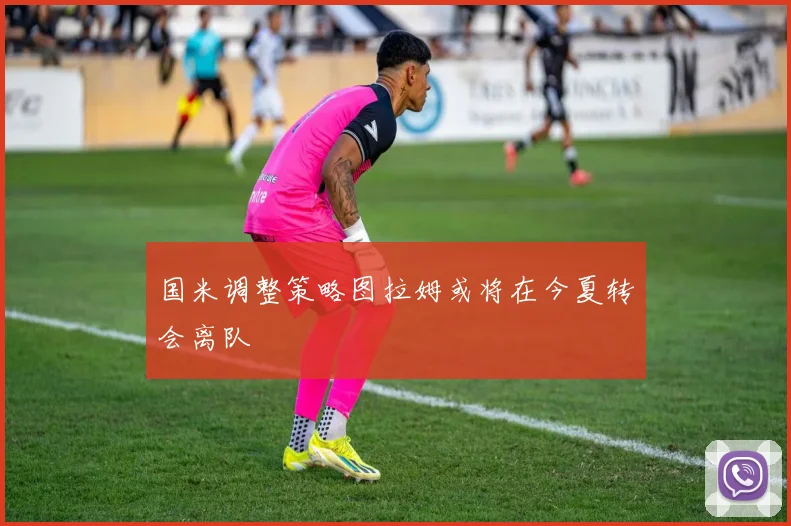 国米调整策略图拉姆或将在今夏转会离队