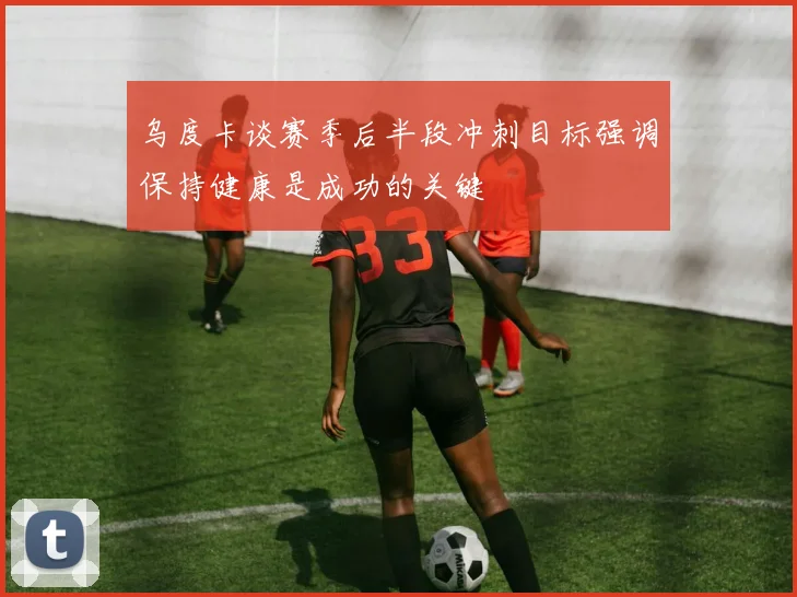 乌度卡谈赛季后半段冲刺目标强调保持健康是成功的关键