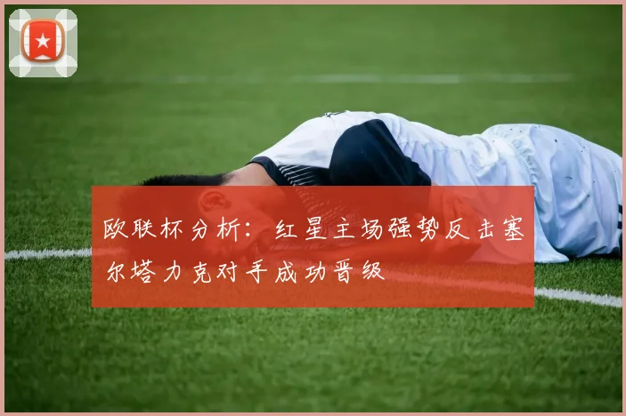 欧联杯分析：红星主场强势反击塞尔塔力克对手成功晋级